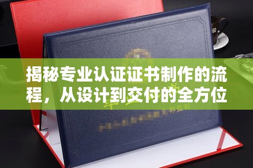 云霄揭秘专业认证证书制作的流程，从设计到交付的全方位解析