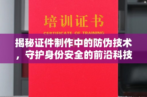 云霄揭秘证件制作中的防伪技术，守护身份安全的前沿科技