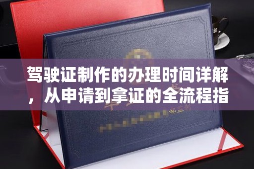 云霄驾驶证制作的办理时间详解，从申请到拿证的全流程指南