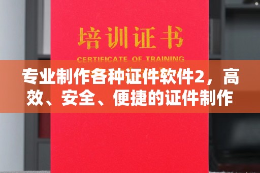 云霄专业制作各种证件软件2，高效、安全、便捷的证件制作解决方案