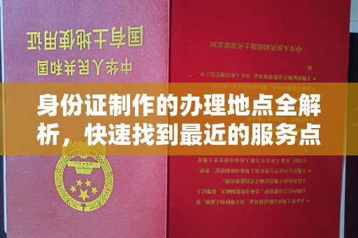云霄身份证制作的办理地点全解析，快速找到最近的服务点