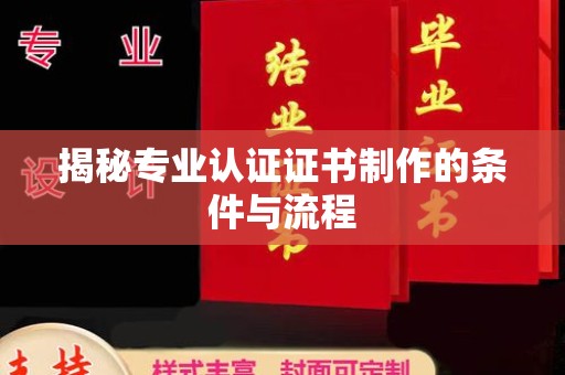 云霄揭秘专业认证证书制作的条件与流程