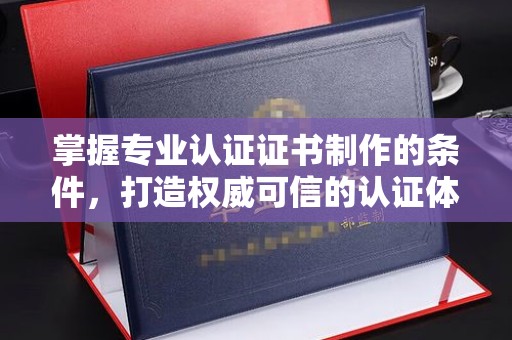 云霄掌握专业认证证书制作的条件，打造权威可信的认证体系