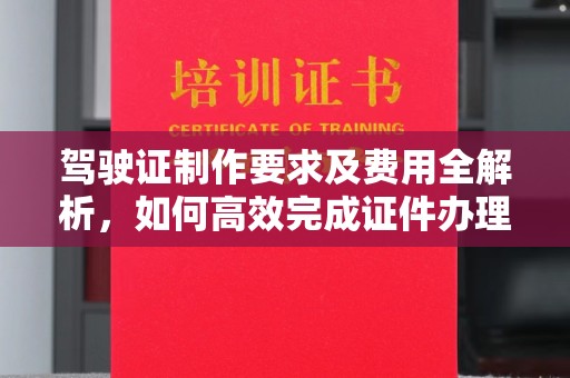 云霄驾驶证制作要求及费用全解析，如何高效完成证件办理？