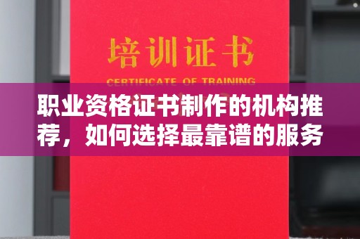 云霄职业资格证书制作的机构推荐，如何选择最靠谱的服务商？