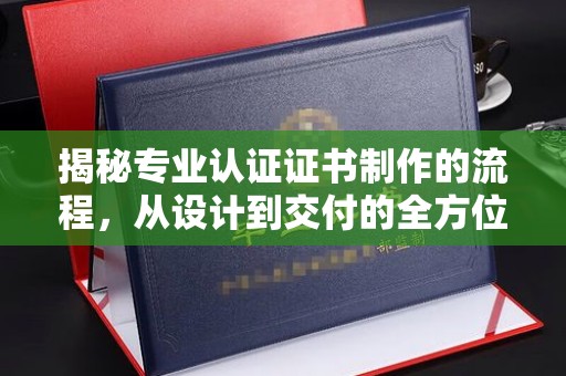 云霄揭秘专业认证证书制作的流程，从设计到交付的全方位指南