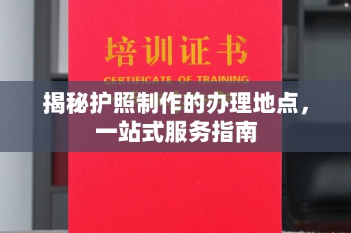 云霄揭秘护照制作的办理地点，一站式服务指南