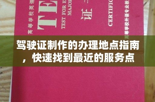 云霄驾驶证制作的办理地点指南，快速找到最近的服务点