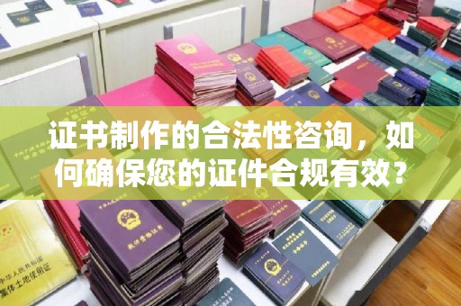 云霄证书制作的合法性咨询，如何确保您的证件合规有效？