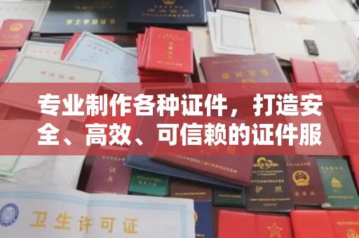 云霄专业制作各种证件，打造安全、高效、可信赖的证件服务