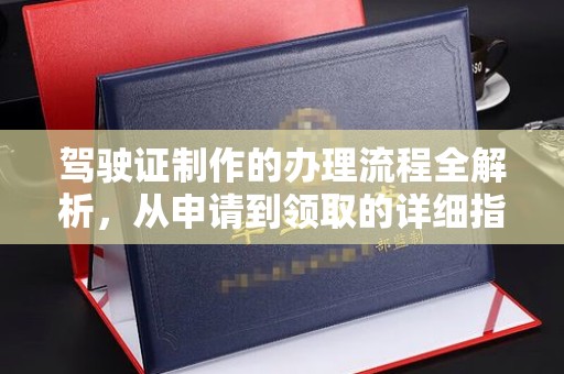 云霄驾驶证制作的办理流程全解析，从申请到领取的详细指南