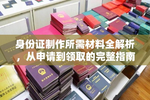 云霄身份证制作所需材料全解析，从申请到领取的完整指南
