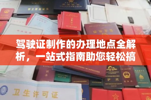 云霄驾驶证制作的办理地点全解析，一站式指南助您轻松搞定