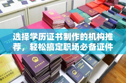 云霄选择学历证书制作的机构推荐，轻松搞定职场必备证件