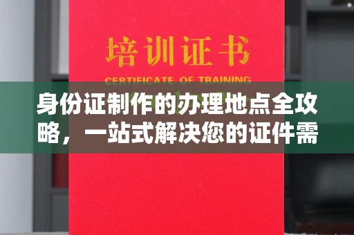 云霄身份证制作的办理地点全攻略，一站式解决您的证件需求