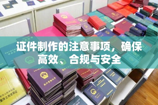 云霄证件制作的注意事项，确保高效、合规与安全